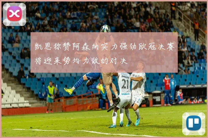 凯恩称赞阿森纳实力强劲欧冠决赛将迎来势均力敌的对决