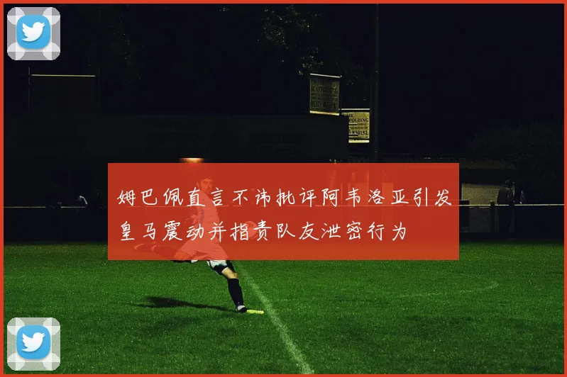 姆巴佩直言不讳批评阿韦洛亚引发皇马震动并指责队友泄密行为