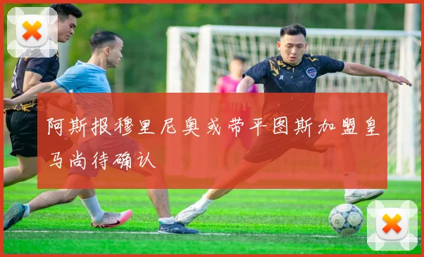 阿斯报穆里尼奥或带平图斯加盟皇马尚待确认