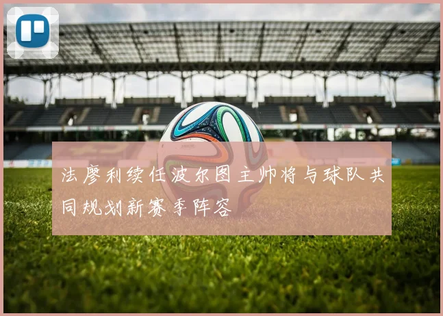 法廖利续任波尔图主帅将与球队共同规划新赛季阵容
