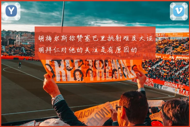 胡梅尔斯称赞塞巴里挑射难度大证明拜仁对他的关注是有原因的
