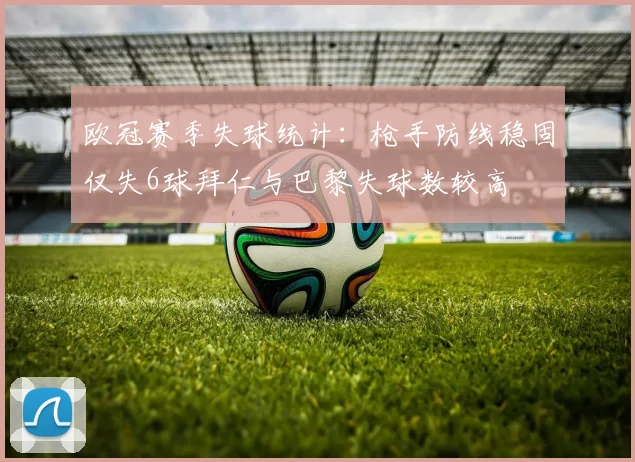 欧冠赛季失球统计：枪手防线稳固仅失6球拜仁与巴黎失球数较高