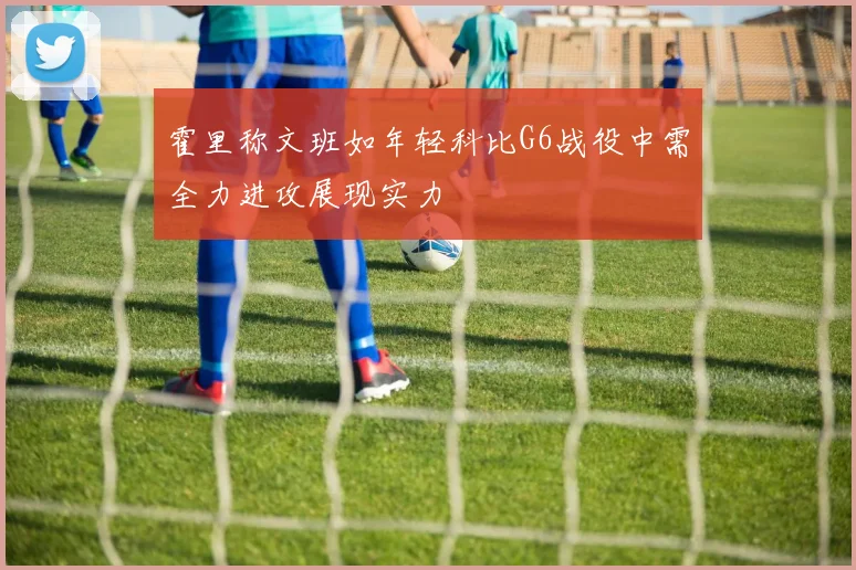 霍里称文班如年轻科比G6战役中需全力进攻展现实力