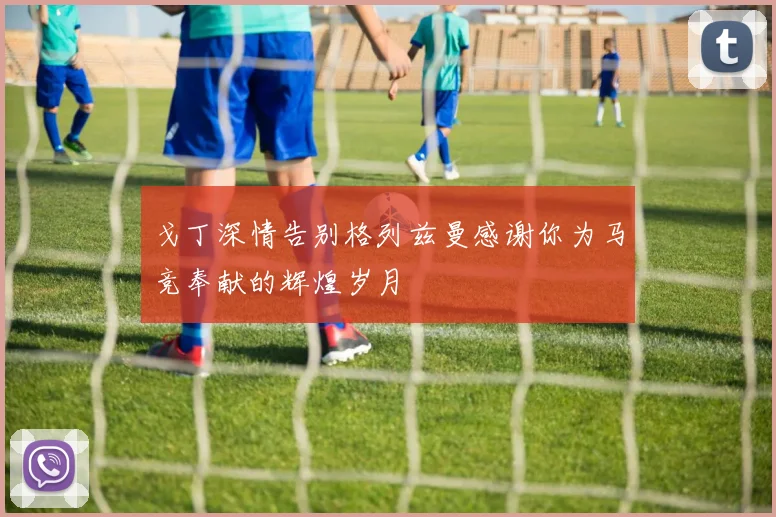戈丁深情告别格列兹曼感谢你为马竞奉献的辉煌岁月