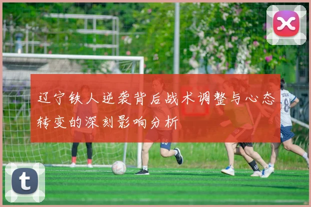 辽宁铁人逆袭背后战术调整与心态转变的深刻影响分析
