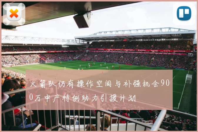 火箭队仍有操作空间与补强机会900万中产特例助力引援计划
