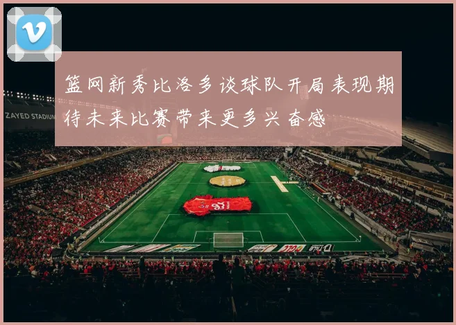 篮网新秀比洛多谈球队开局表现期待未来比赛带来更多兴奋感