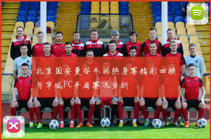 北京国安曼谷冬训热身赛精彩回顾与华城FC平局赛况分析