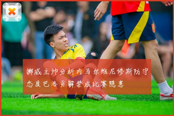 挪威主帅分析内马尔维尼修斯防守态度巴洛贡解禁成比赛隐患