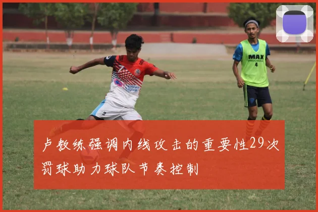 卢教练强调内线攻击的重要性29次罚球助力球队节奏控制