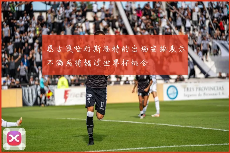 恩古莫哈对斯洛特的出场安排表示不满或将错过世界杯机会