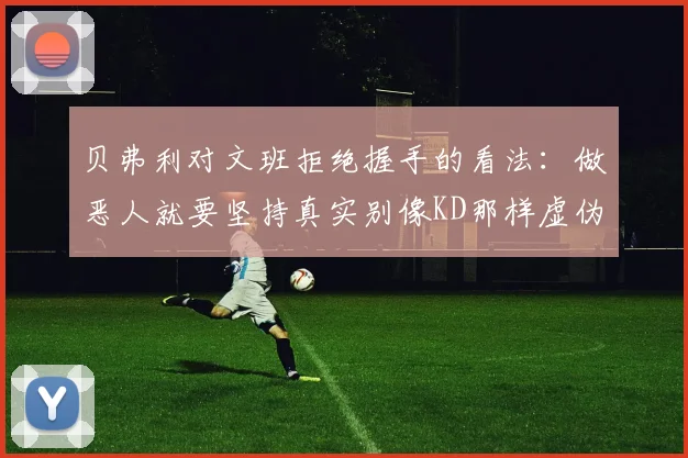 贝弗利对文班拒绝握手的看法：做恶人就要坚持真实别像KD那样虚伪