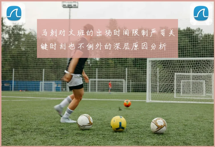 马刺对文班的出场时间限制严苛关键时刻也不例外的深层原因分析