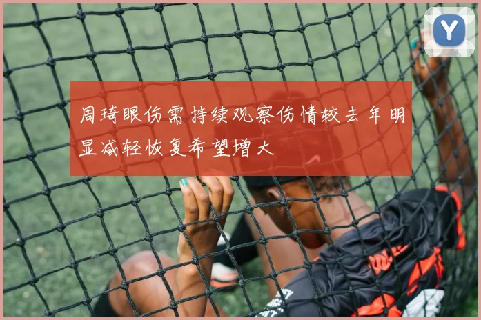 周琦眼伤需持续观察伤情较去年明显减轻恢复希望增大