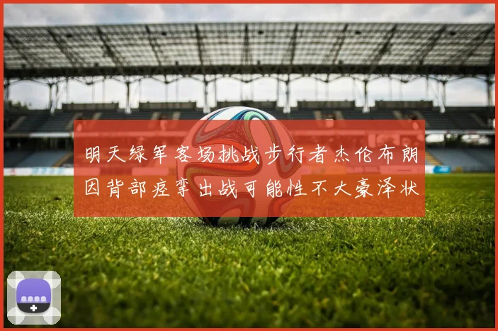 明天绿军客场挑战步行者杰伦布朗因背部痉挛出战可能性不大豪泽状态成疑