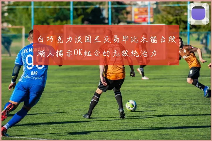 白巧克力谈国王交易毕比未能击败湖人揭示OK组合的无敌统治力
